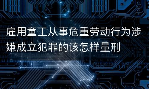 雇用童工从事危重劳动行为涉嫌成立犯罪的该怎样量刑