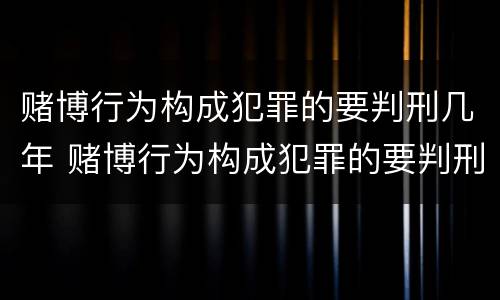 赌博行为构成犯罪的要判刑几年 赌博行为构成犯罪的要判刑几年以上
