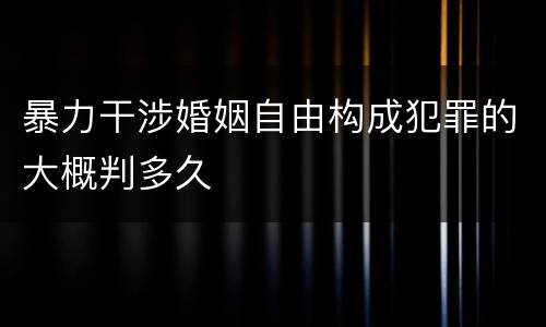 暴力干涉婚姻自由构成犯罪的大概判多久
