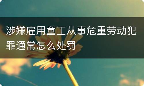 涉嫌雇用童工从事危重劳动犯罪通常怎么处罚