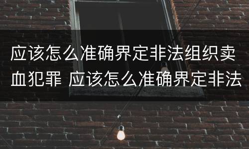 应该怎么准确界定非法组织卖血犯罪 应该怎么准确界定非法组织卖血犯罪行为
