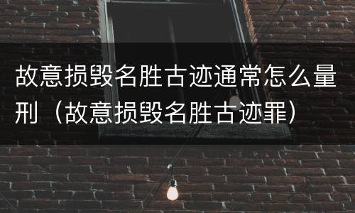 故意损毁名胜古迹通常怎么量刑（故意损毁名胜古迹罪）