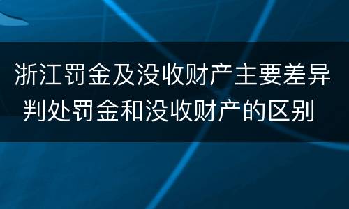 浙江罚金及没收财产主要差异 判处罚金和没收财产的区别