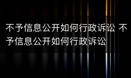 不予信息公开如何行政诉讼 不予信息公开如何行政诉讼