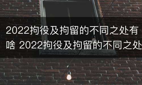 2022拘役及拘留的不同之处有啥 2022拘役及拘留的不同之处有啥区别
