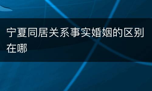 宁夏同居关系事实婚姻的区别在哪