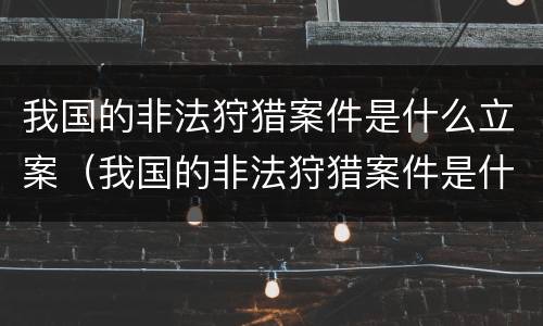 我国的非法狩猎案件是什么立案（我国的非法狩猎案件是什么立案方式）