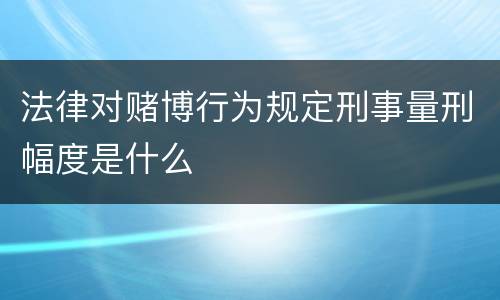 法律对赌博行为规定刑事量刑幅度是什么