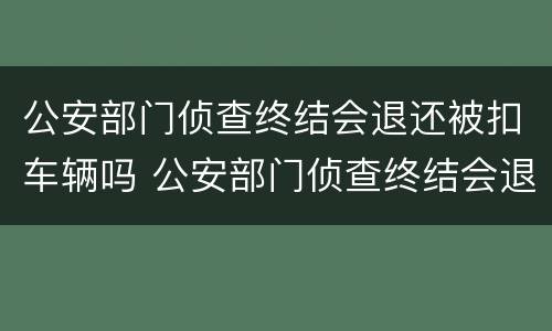 公安部门侦查终结会退还被扣车辆吗 公安部门侦查终结会退还被扣车辆吗怎么处理