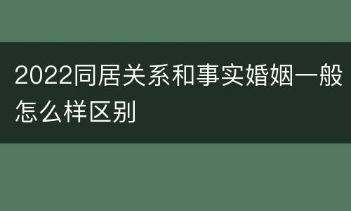 2022同居关系和事实婚姻一般怎么样区别