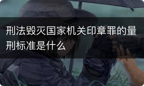 刑法毁灭国家机关印章罪的量刑标准是什么