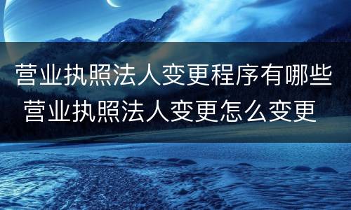 营业执照法人变更程序有哪些 营业执照法人变更怎么变更
