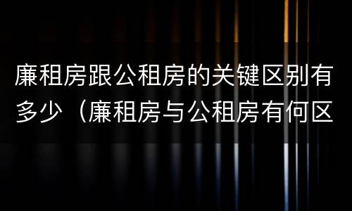 廉租房跟公租房的关键区别有多少（廉租房与公租房有何区别）