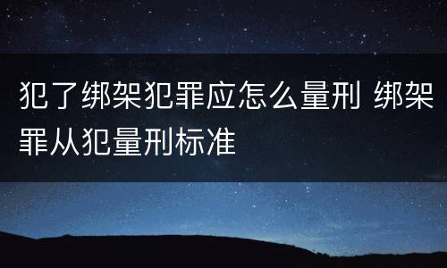 犯了绑架犯罪应怎么量刑 绑架罪从犯量刑标准