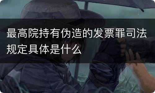 最高院持有伪造的发票罪司法规定具体是什么