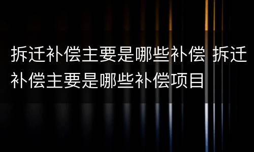拆迁补偿主要是哪些补偿 拆迁补偿主要是哪些补偿项目