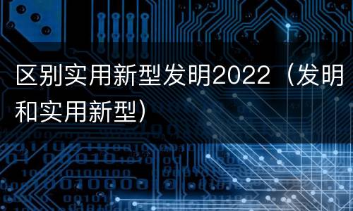 区别实用新型发明2022（发明和实用新型）