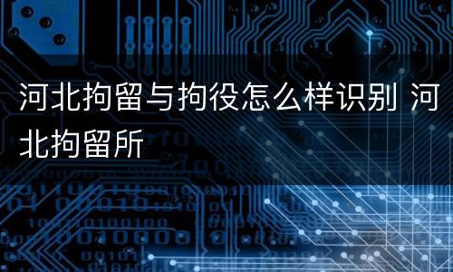 河北拘留与拘役怎么样识别 河北拘留所