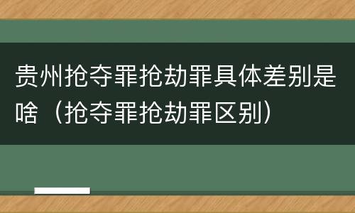 贵州抢夺罪抢劫罪具体差别是啥（抢夺罪抢劫罪区别）