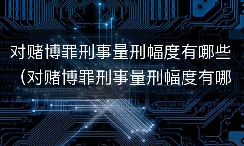 对赌博罪刑事量刑幅度有哪些（对赌博罪刑事量刑幅度有哪些影响）