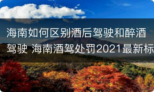 海南如何区别酒后驾驶和醉酒驾驶 海南酒驾处罚2021最新标准