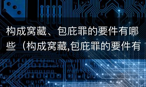 构成窝藏、包庇罪的要件有哪些（构成窝藏,包庇罪的要件有哪些罪名）