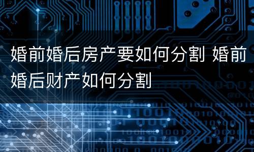 婚前婚后房产要如何分割 婚前婚后财产如何分割