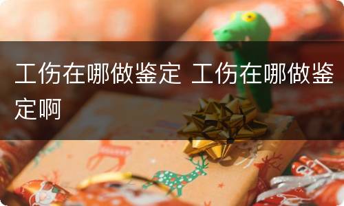 工伤在哪做鉴定 工伤在哪做鉴定啊