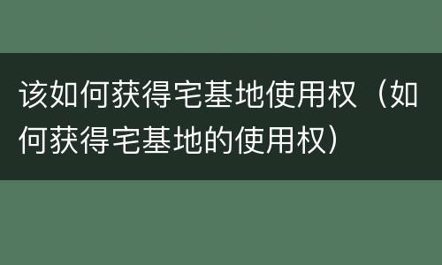 该如何获得宅基地使用权（如何获得宅基地的使用权）