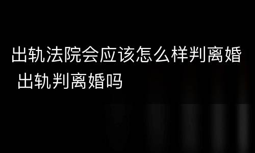 出轨法院会应该怎么样判离婚 出轨判离婚吗