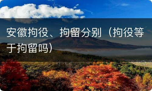 安徽拘役、拘留分别（拘役等于拘留吗）