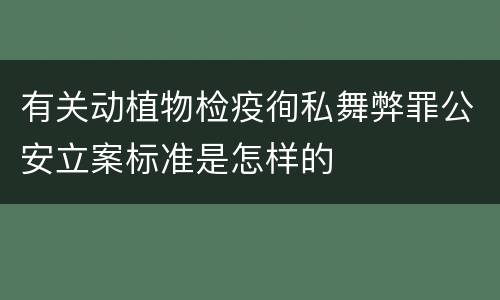 有关动植物检疫徇私舞弊罪公安立案标准是怎样的