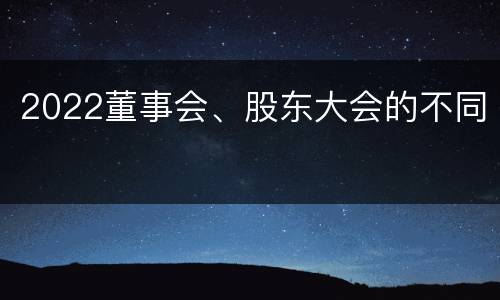 2022董事会、股东大会的不同