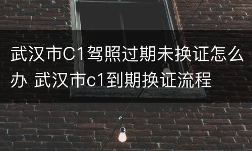 武汉市C1驾照过期未换证怎么办 武汉市c1到期换证流程