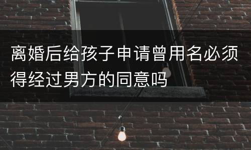 离婚后给孩子申请曾用名必须得经过男方的同意吗