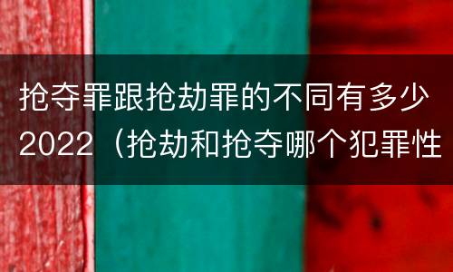 抢夺罪跟抢劫罪的不同有多少2022（抢劫和抢夺哪个犯罪性质严重）