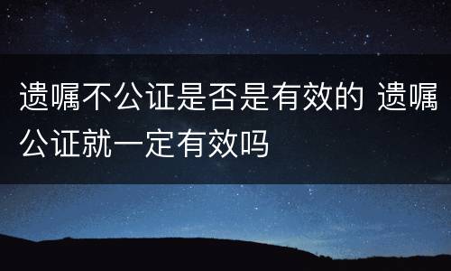 遗嘱不公证是否是有效的 遗嘱公证就一定有效吗
