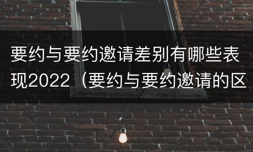 要约与要约邀请差别有哪些表现2022（要约与要约邀请的区别并举例说明）