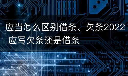 应当怎么区别借条、欠条2022 应写欠条还是借条