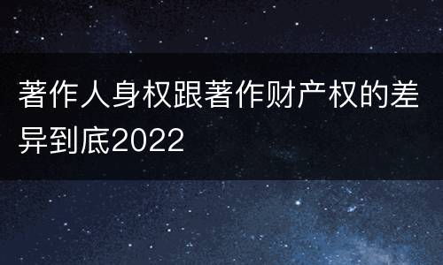 著作人身权跟著作财产权的差异到底2022