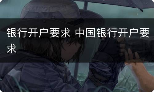 银行开户要求 中国银行开户要求