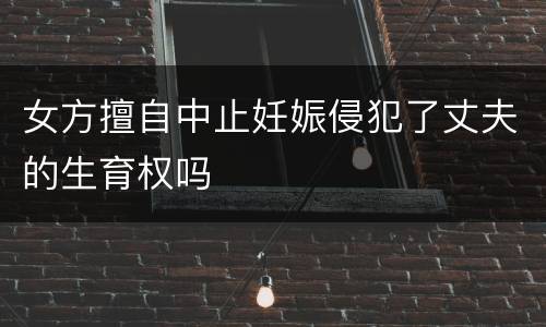 女方擅自中止妊娠侵犯了丈夫的生育权吗