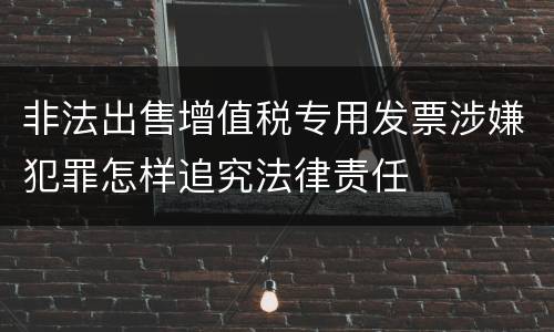 非法出售增值税专用发票涉嫌犯罪怎样追究法律责任