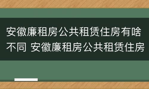 安徽廉租房公共租赁住房有啥不同 安徽廉租房公共租赁住房有啥不同的地方
