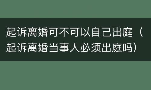 起诉离婚可不可以自己出庭（起诉离婚当事人必须出庭吗）