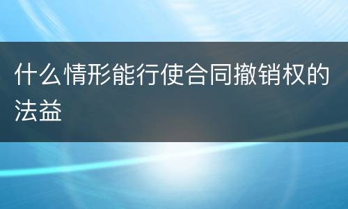 什么情形能行使合同撤销权的法益