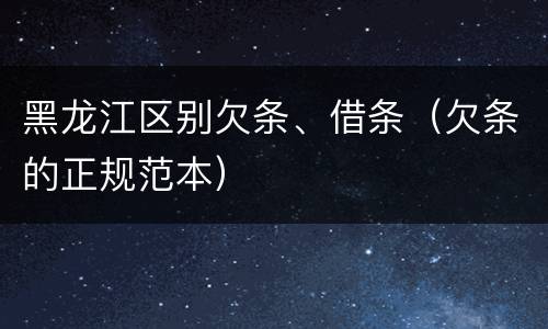 黑龙江区别欠条、借条（欠条的正规范本）
