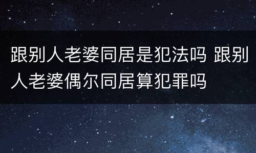 跟别人老婆同居是犯法吗 跟别人老婆偶尔同居算犯罪吗