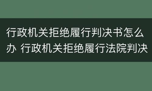 行政机关拒绝履行判决书怎么办 行政机关拒绝履行法院判决