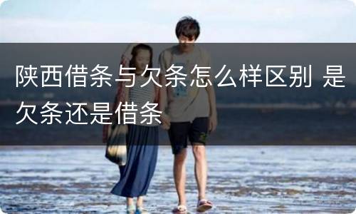 陕西借条与欠条怎么样区别 是欠条还是借条